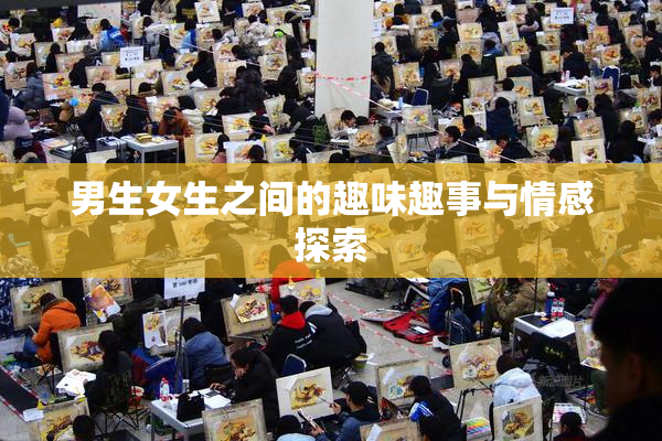 男生女生之间的趣味趣事与情感探索