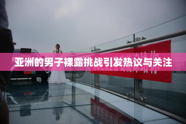亚洲的男子裸露挑战引发热议与关注