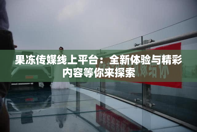 果冻传媒线上平台：全新体验与精彩内容等你来探索
