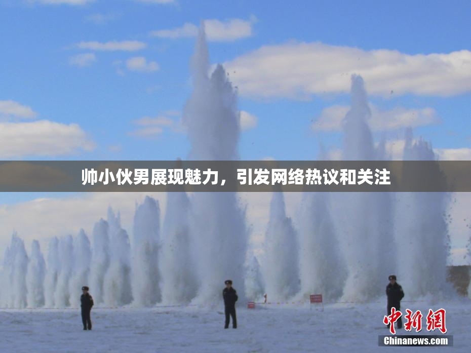 帅小伙男展现魅力，引发网络热议和关注