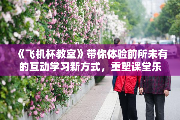 《飞机杯教室》带你体验前所未有的互动学习新方式，重塑课堂乐趣。