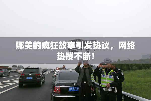 娜美的疯狂故事引发热议，网络热搜不断！