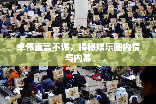 卓伟直言不讳，揭秘娱乐圈内情与内幕