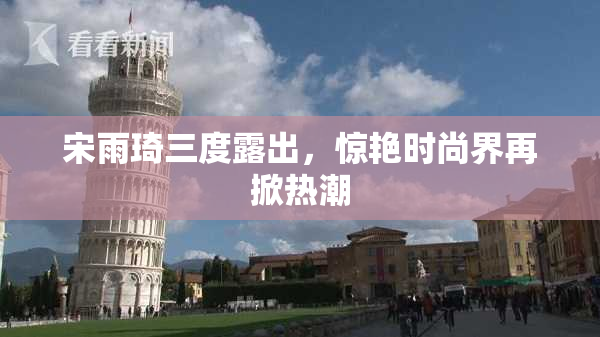 宋雨琦三度露出，惊艳时尚界再掀热潮
