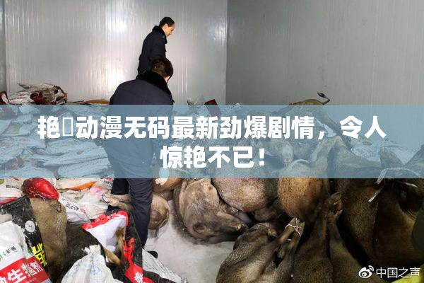 艳鉧动漫无码最新劲爆剧情，令人惊艳不已！