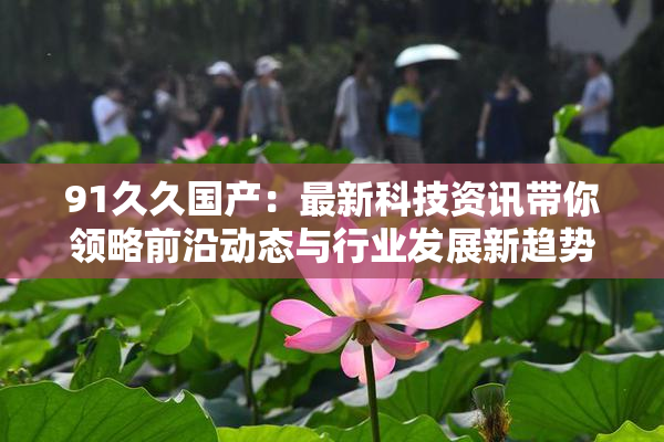 91久久国产：最新科技资讯带你领略前沿动态与行业发展新趋势