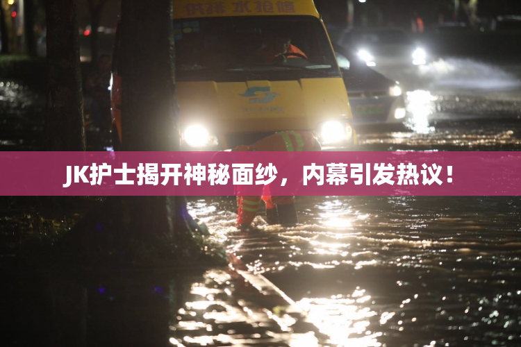 JK护士揭开神秘面纱，内幕引发热议！