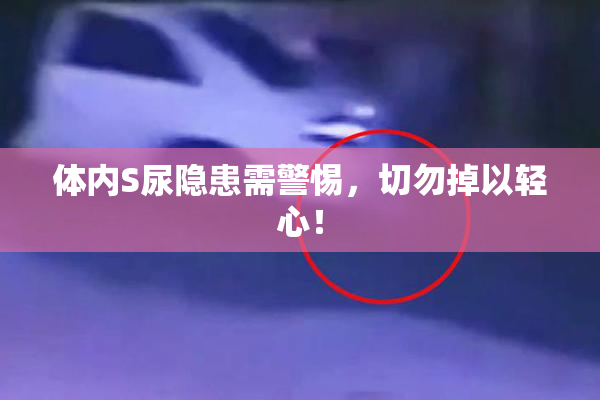 体内S尿隐患需警惕，切勿掉以轻心！