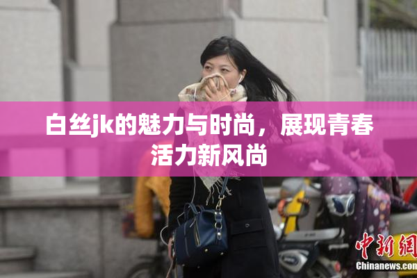 白丝jk的魅力与时尚，展现青春活力新风尚