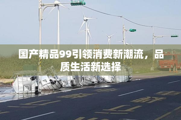 国产精品99引领消费新潮流，品质生活新选择