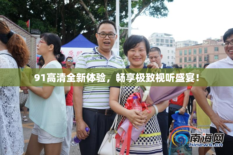 91高清全新体验，畅享极致视听盛宴！