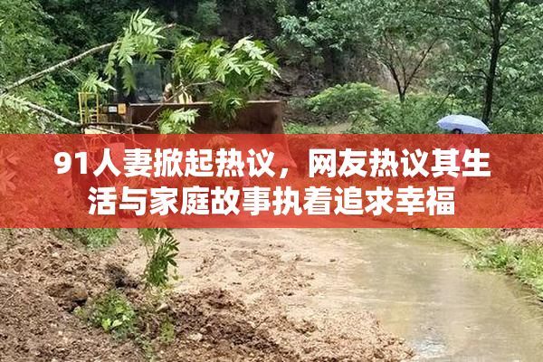 91人妻掀起热议，网友热议其生活与家庭故事执着追求幸福