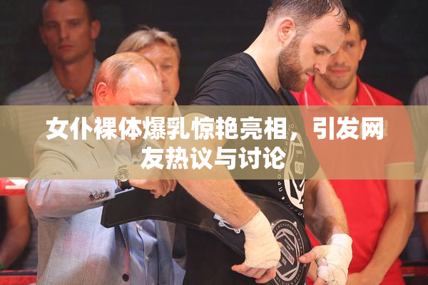 女仆裸体爆乳惊艳亮相，引发网友热议与讨论