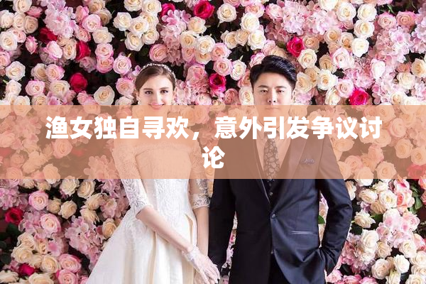 渔女独自寻欢，意外引发争议讨论