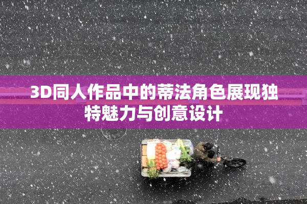 3D同人作品中的蒂法角色展现独特魅力与创意设计