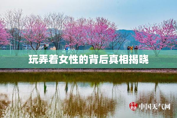 玩弄着女性的背后真相揭晓