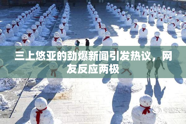 三上悠亚的劲爆新闻引发热议，网友反应两极