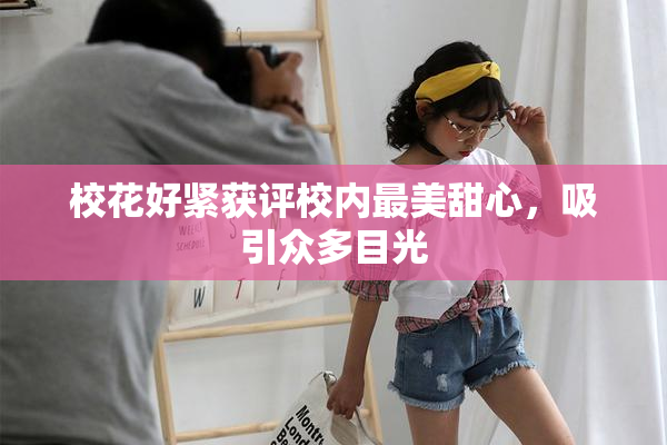 校花好紧获评校内最美甜心，吸引众多目光