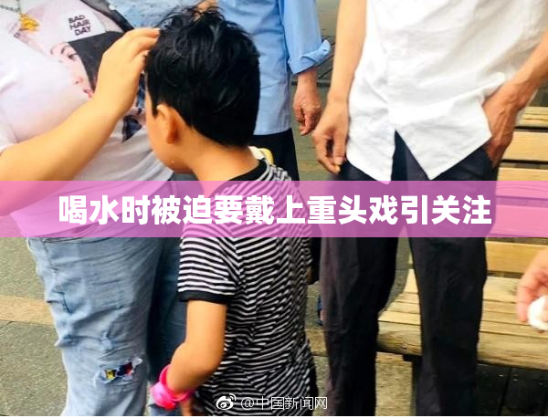 喝水时被迫要戴上重头戏引关注