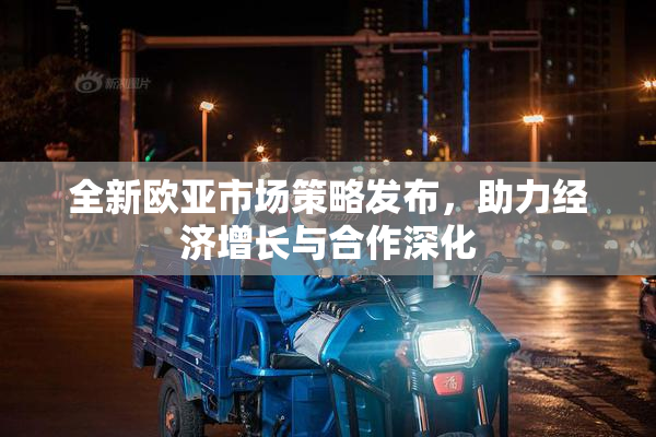 全新欧亚市场策略发布，助力经济增长与合作深化