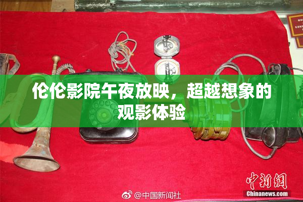 伦伦影院午夜放映，超越想象的观影体验