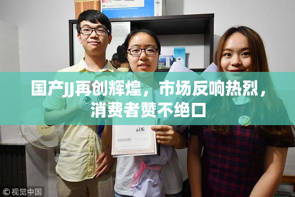 国产JJ再创辉煌，市场反响热烈，消费者赞不绝口