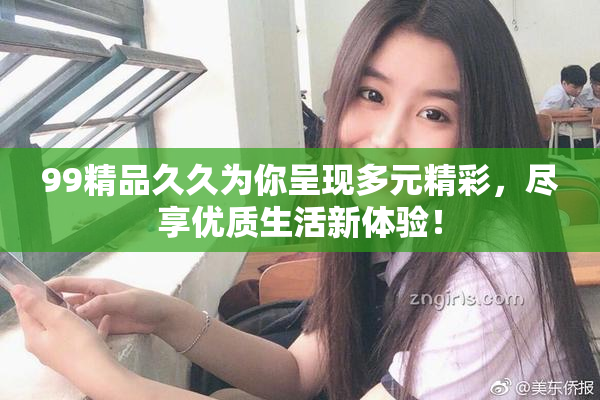 99精品久久为你呈现多元精彩，尽享优质生活新体验！