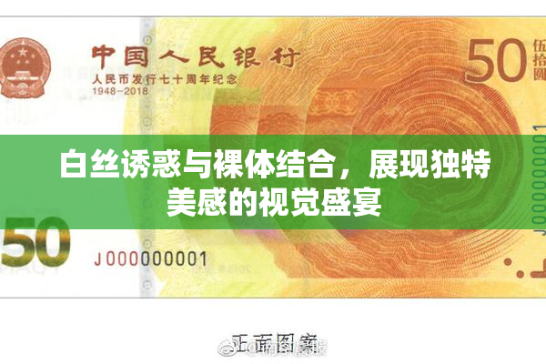 白丝诱惑与裸体结合，展现独特美感的视觉盛宴