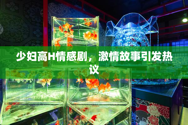 少妇高H情感剧，激情故事引发热议