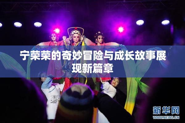 宁荣荣的奇妙冒险与成长故事展现新篇章