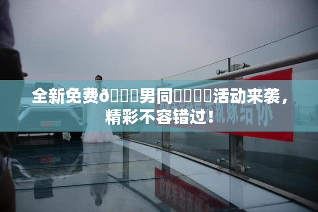 全新免费🔞男同❌‌❌‌活动来袭，精彩不容错过！