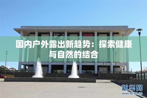 国内户外露出新趋势：探索健康与自然的结合