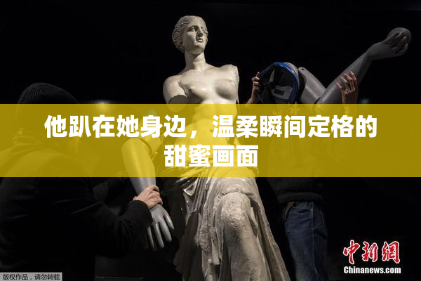 他趴在她身边，温柔瞬间定格的甜蜜画面