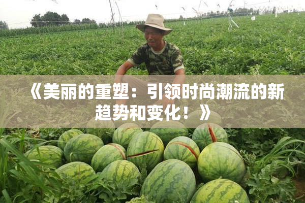 《美丽的重塑：引领时尚潮流的新趋势和变化！》