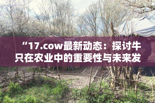 “17.cow最新动态：探讨牛只在农业中的重要性与未来发展”