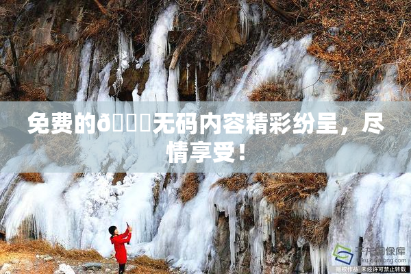 免费的🔞无码内容精彩纷呈，尽情享受！