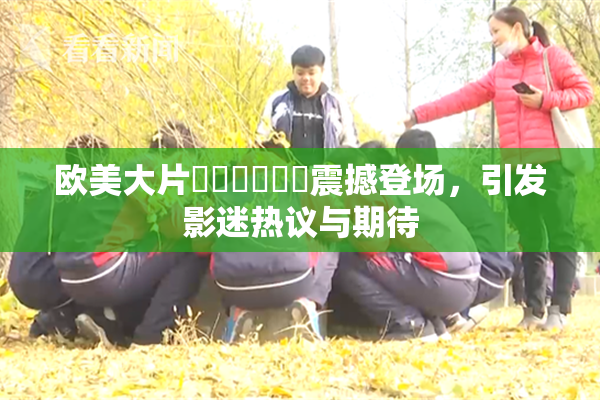 欧美大片❌‌❌‌❌‌震撼登场，引发影迷热议与期待