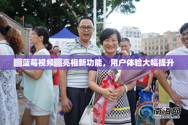 ▓蓝莓视频▓亮相新功能，用户体验大幅提升