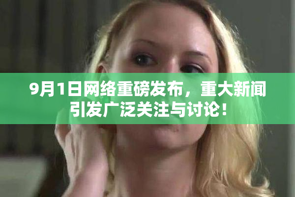 9月1日网络重磅发布，重大新闻引发广泛关注与讨论！