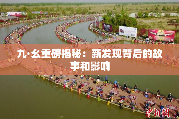 九·幺重磅揭秘：新发现背后的故事和影响
