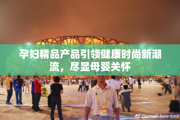 孕妇精品产品引领健康时尚新潮流，尽显母婴关怀