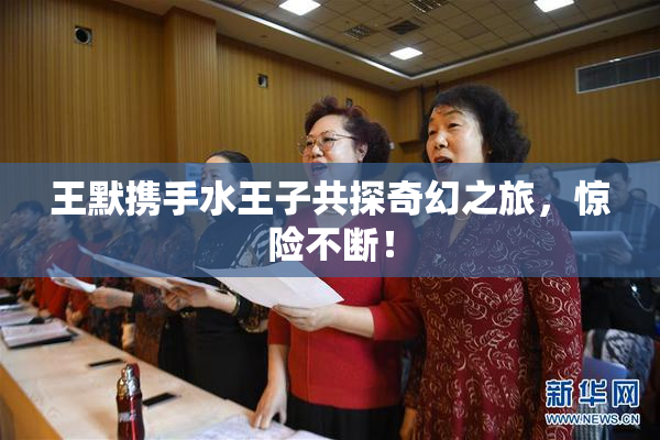 王默携手水王子共探奇幻之旅，惊险不断！