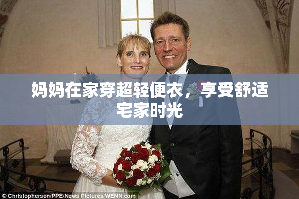 妈妈在家穿超轻便衣，享受舒适宅家时光