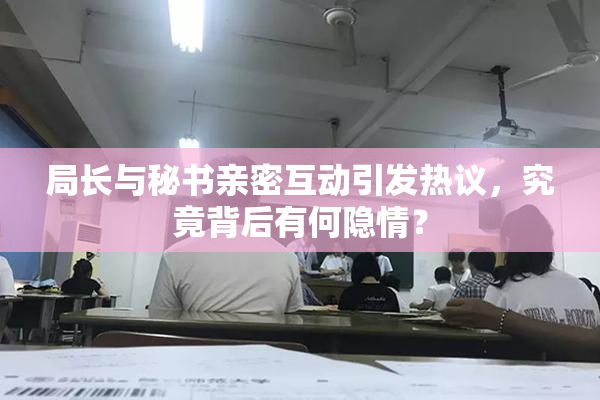 局长与秘书亲密互动引发热议，究竟背后有何隐情？