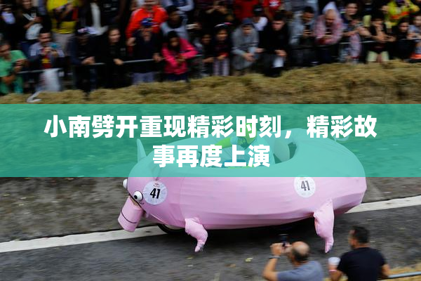 小南劈开重现精彩时刻，精彩故事再度上演