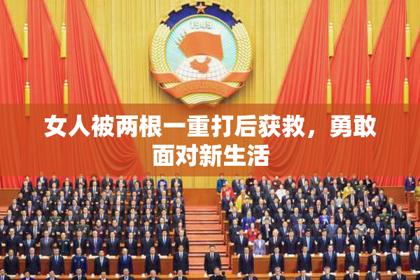 女人被两根一重打后获救，勇敢面对新生活