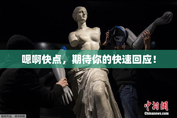 嗯啊快点，期待你的快速回应！