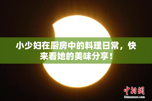 小少妇在厨房中的料理日常，快来看她的美味分享！