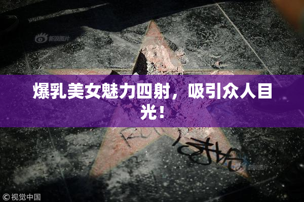 爆乳美女魅力四射，吸引众人目光！