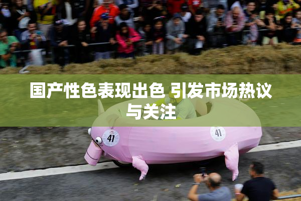 国产性色表现出色 引发市场热议与关注